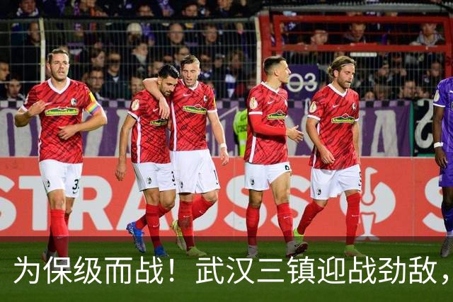 为保级而战！武汉三镇迎战劲敌，争取主场全取三分！